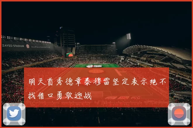 明天首秀德章泰穆雷坚定表示绝不找借口勇敢迎战
