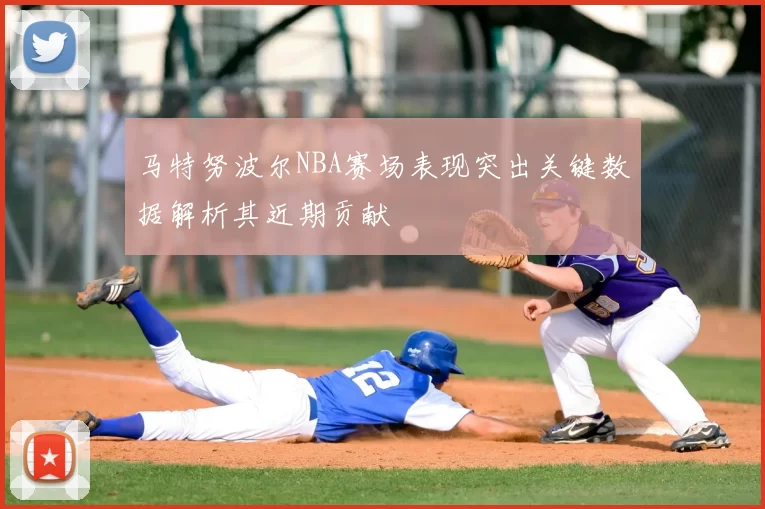 马特努波尔NBA赛场表现突出关键数据解析其近期贡献