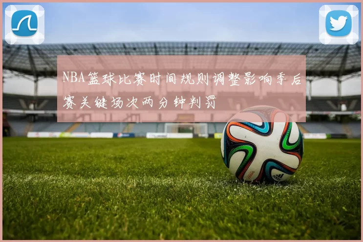 NBA篮球比赛时间规则调整影响季后赛关键场次两分钟判罚