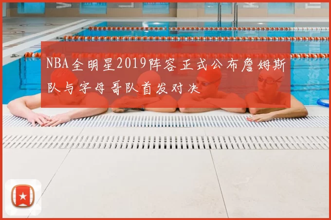 NBA全明星2019阵容正式公布詹姆斯队与字母哥队首发对决