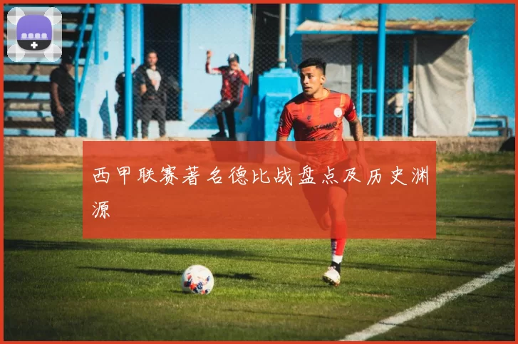 西甲联赛著名德比战盘点及历史渊源