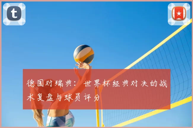 德国对瑞典：世界杯经典对决的战术复盘与球员评分