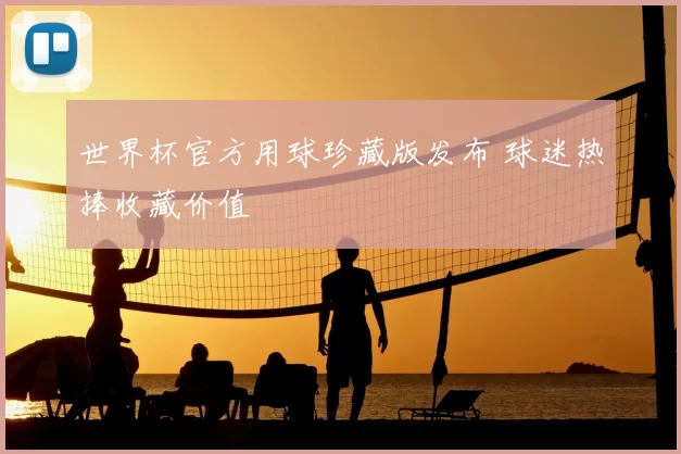世界杯官方用球珍藏版发布 球迷热捧收藏价值