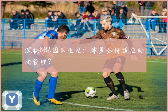 探秘NBA园区生活：球员如何适应封闭管理？