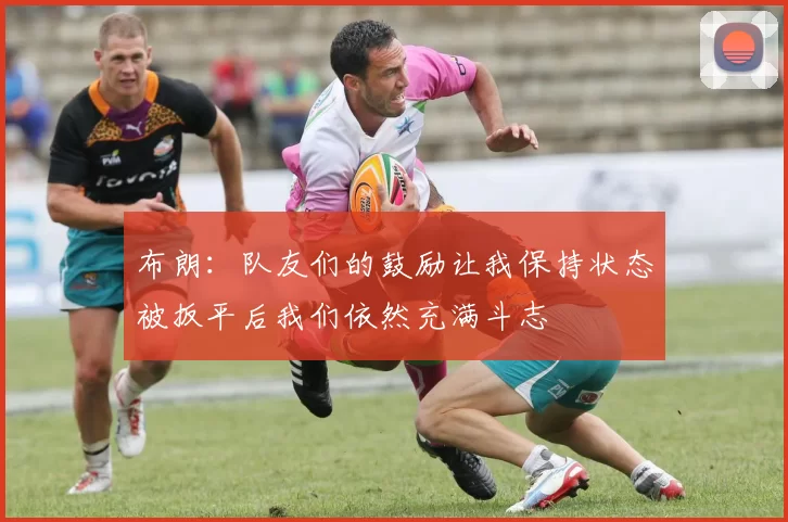 布朗：队友们的鼓励让我保持状态被扳平后我们依然充满斗志