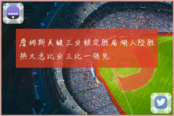 詹姆斯关键三分锁定胜局湖人险胜热火总比分三比一领先