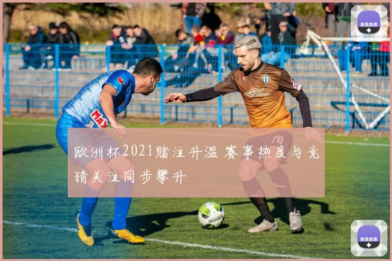 欧洲杯2021赌注升温 赛事热度与竞猜关注同步攀升
