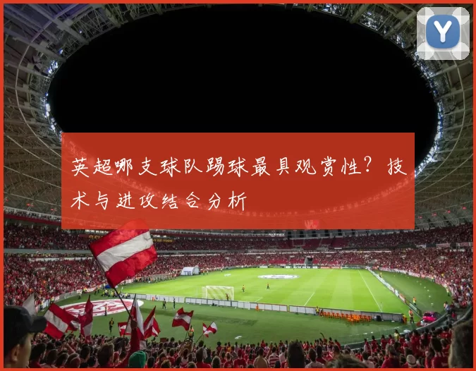 英超哪支球队踢球最具观赏性？技术与进攻结合分析