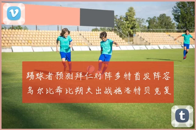踢球者预测拜仁对阵多特首发阵容乌尔比希比朔夫出战施洛特贝克复出