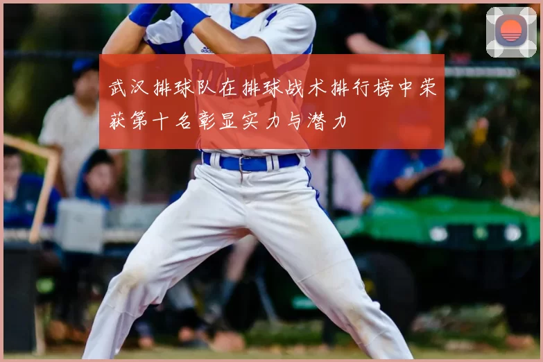 武汉排球队在排球战术排行榜中荣获第十名彰显实力与潜力