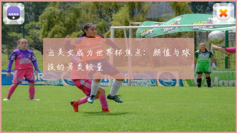 当美女成为世界杯焦点:颜值与球技的另类较量