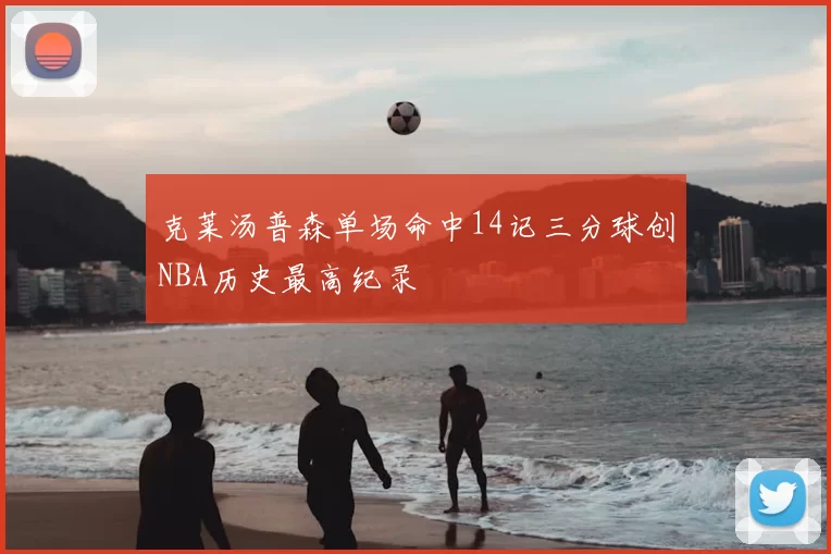 克莱汤普森单场命中14记三分球创NBA历史最高纪录