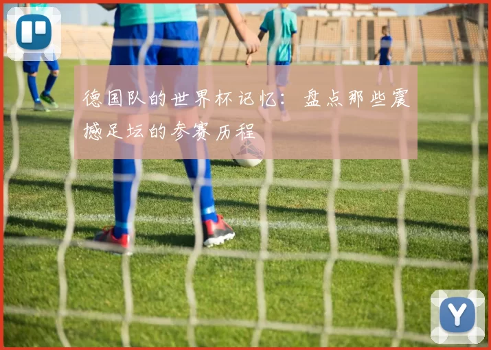 德国队的世界杯记忆：盘点那些震撼足坛的参赛历程