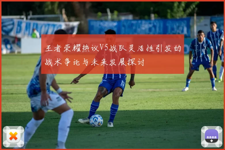 王者荣耀热议V5战队灵活性引发的战术争论与未来发展探讨