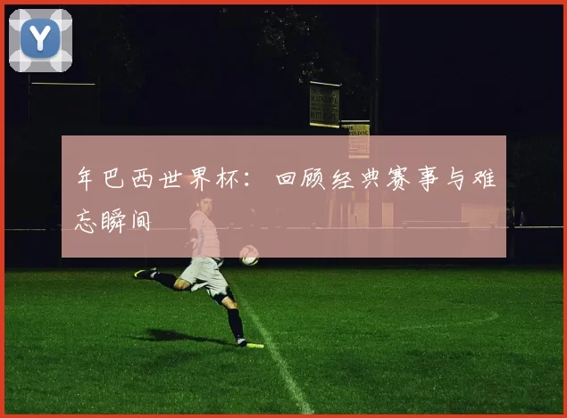 年巴西世界杯:回顾经典赛事与难忘瞬间