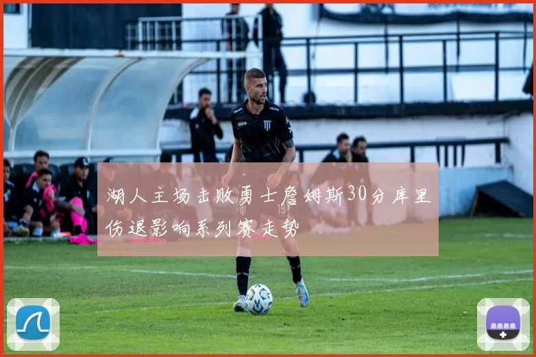 湖人主场击败勇士詹姆斯30分库里伤退影响系列赛走势