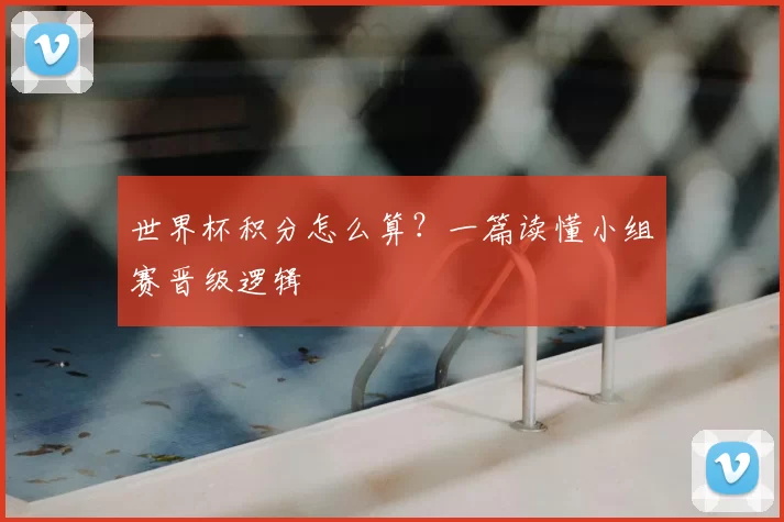 世界杯积分怎么算?一篇读懂小组赛晋级逻辑