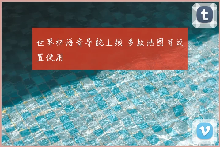世界杯语音导航上线 多款地图可设置使用