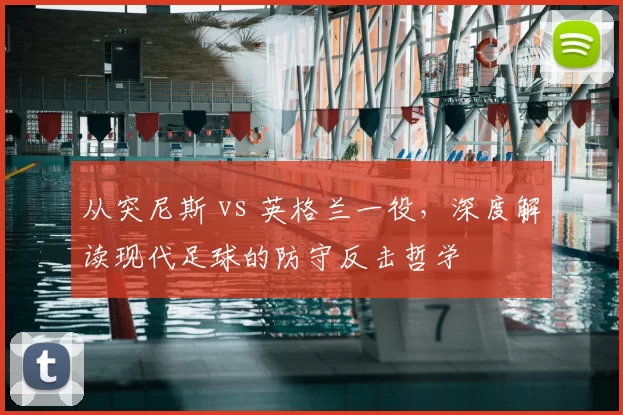 从突尼斯 vs 英格兰一役,深度解读现代足球的防守反击哲学