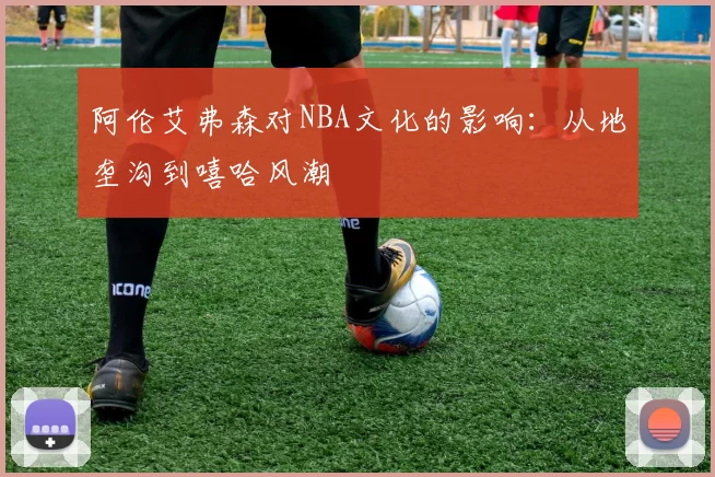 阿伦艾弗森对NBA文化的影响:从地垄沟到嘻哈风潮