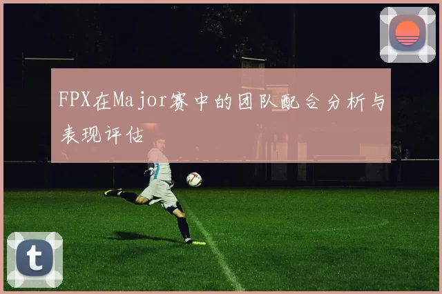 FPX在Major赛中的团队配合分析与表现评估