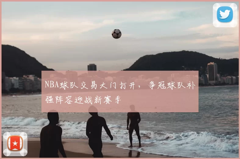 NBA球队交易大门打开,争冠球队补强阵容迎战新赛季