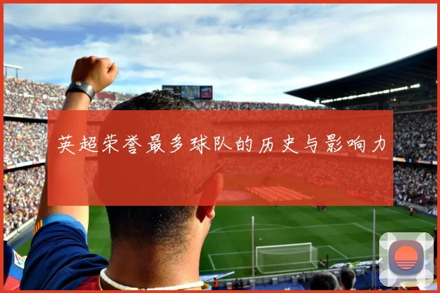 英超荣誉最多球队的历史与影响力