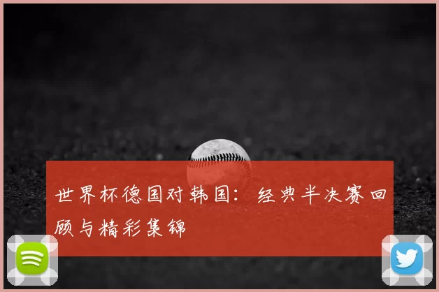 世界杯德国对韩国:经典半决赛回顾与精彩集锦