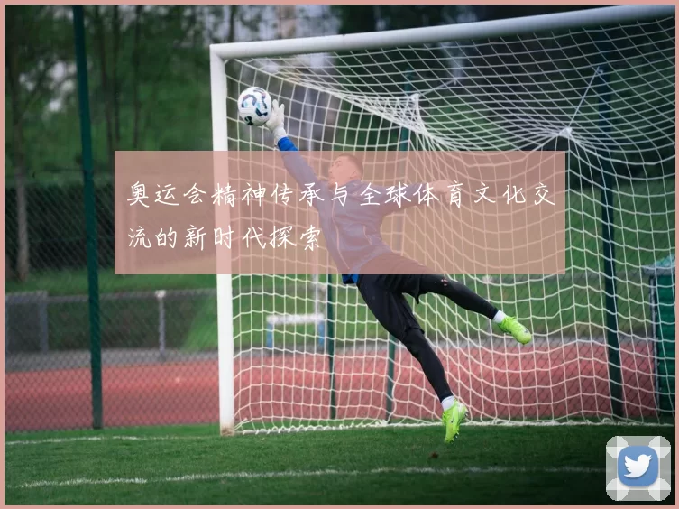 奥运会精神传承与全球体育文化交流的新时代探索