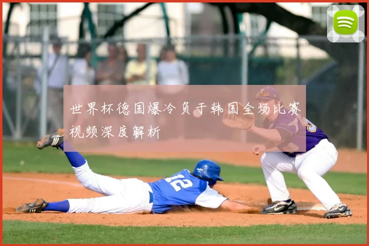 世界杯德国爆冷负于韩国全场比赛视频深度解析