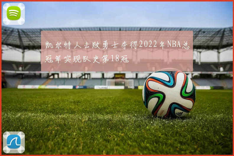 凯尔特人击败勇士夺得2022年NBA总冠军实现队史第18冠
