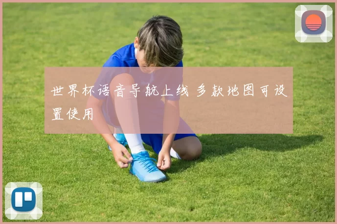 世界杯语音导航上线 多款地图可设置使用