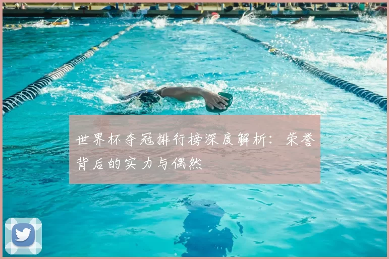 世界杯夺冠排行榜深度解析:荣誉背后的实力与偶然