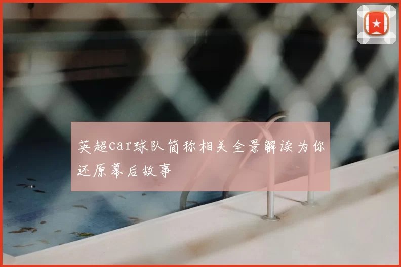 英超car球队简称相关全景解读为你还原幕后故事