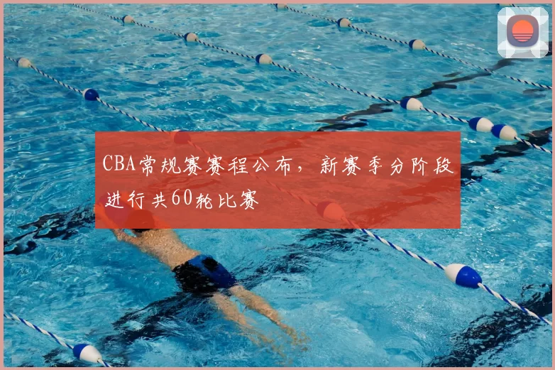 CBA常规赛赛程公布,新赛季分阶段进行共60轮比赛