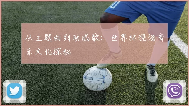 从主题曲到助威歌:世界杯现场音乐文化探秘