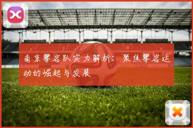 南京攀岩队实力解析：聚焦攀岩运动的崛起与发展