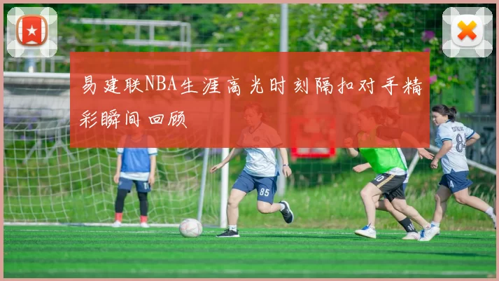 易建联NBA生涯高光时刻隔扣对手精彩瞬间回顾
