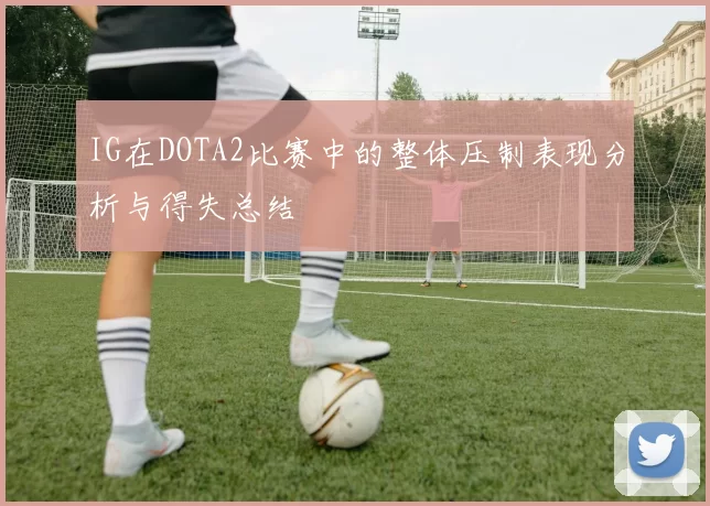 IG在DOTA2比赛中的整体压制表现分析与得失总结