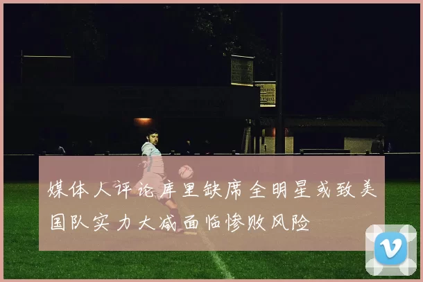 媒体人评论库里缺席全明星或致美国队实力大减面临惨败风险