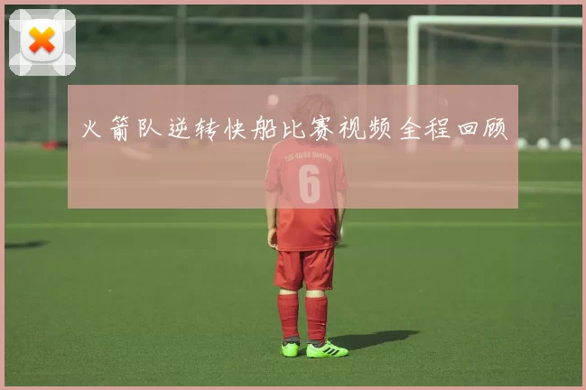 火箭队逆转快船比赛视频全程回顾