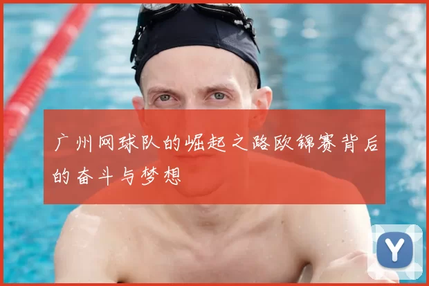 广州网球队的崛起之路欧锦赛背后的奋斗与梦想