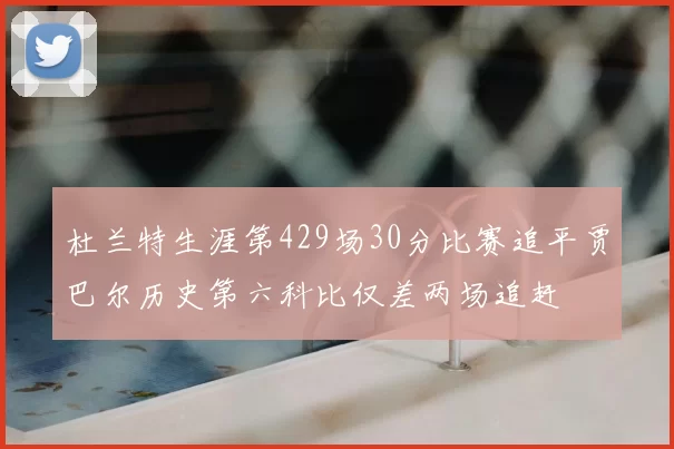 杜兰特生涯第429场30分比赛追平贾巴尔历史第六科比仅差两场追赶