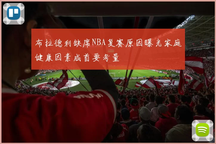 布拉德利缺席NBA复赛原因曝光家庭健康因素成首要考量