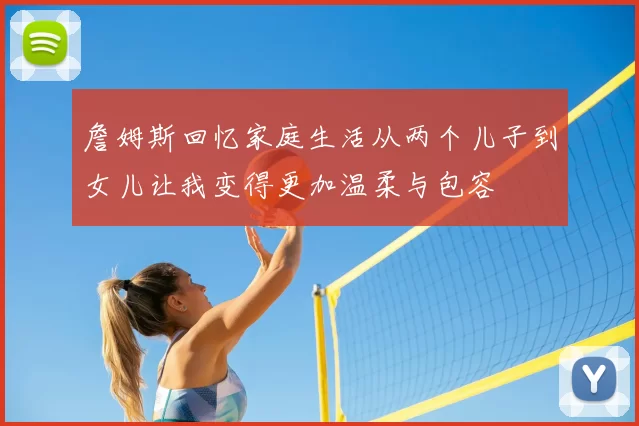 詹姆斯回忆家庭生活从两个儿子到女儿让我变得更加温柔与包容