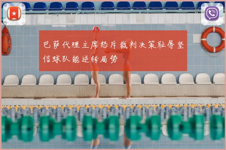 巴萨代理主席怒斥裁判决策耻辱坚信球队能逆转局势