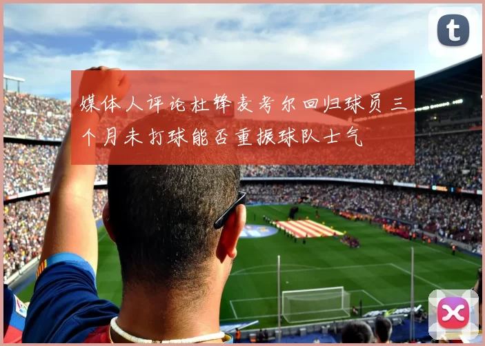 媒体人评论杜锋麦考尔回归球员三个月未打球能否重振球队士气