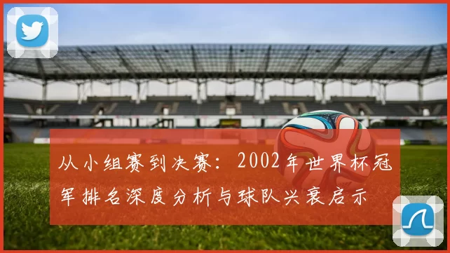从小组赛到决赛:2002年世界杯冠军排名深度分析与球队兴衰启示