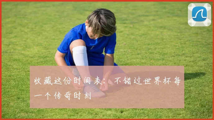 收藏这份时间表：不错过世界杯每一个传奇时刻