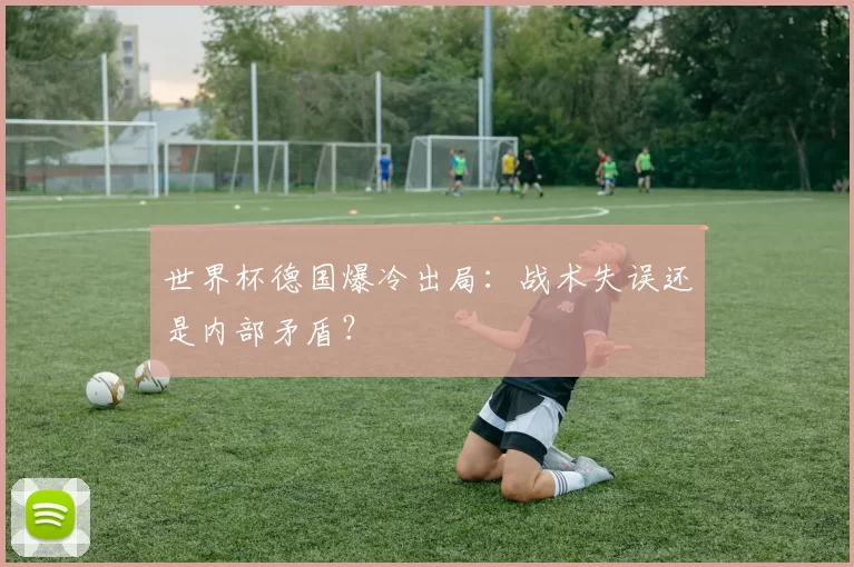 世界杯德国爆冷出局:战术失误还是内部矛盾?
